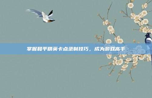 掌握和平精英卡点录制技巧,成为游戏高手