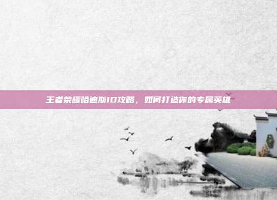 王者荣耀哈迪斯ID攻略,如何打造你的专属英雄