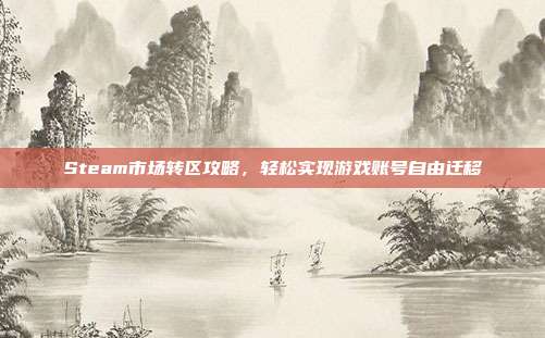 Steam市场转区攻略,轻松实现游戏账号自由迁移