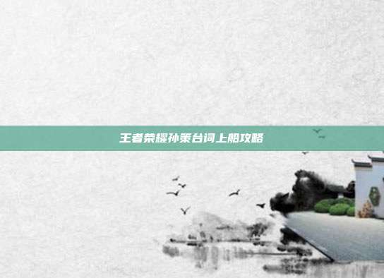 王者荣耀孙策台词上船攻略