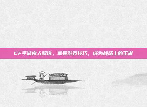 CF手游良人解说,掌握游戏技巧,成为战场上的王者
