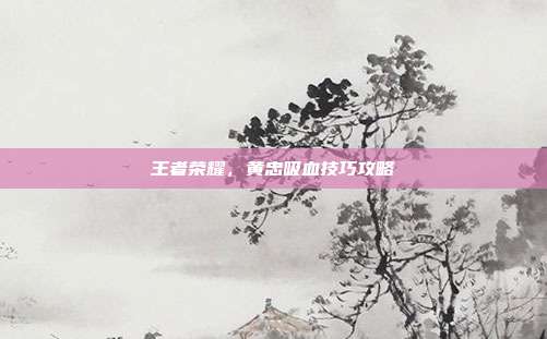 王者荣耀,黄忠吸血技巧攻略