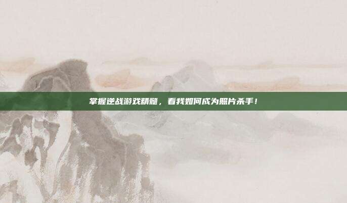 掌握逆战游戏精髓,看我如何成为照片杀手!