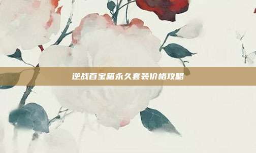 逆战百宝箱永久套装价格攻略