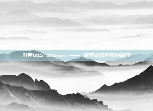 游匣G15 Steam —— 探索游戏世界的利器