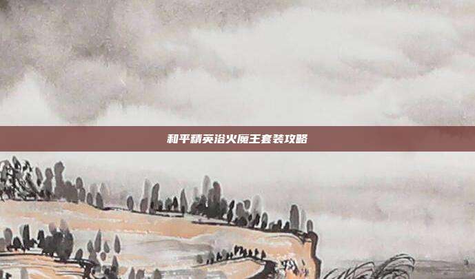 和平精英浴火魔王套装攻略
