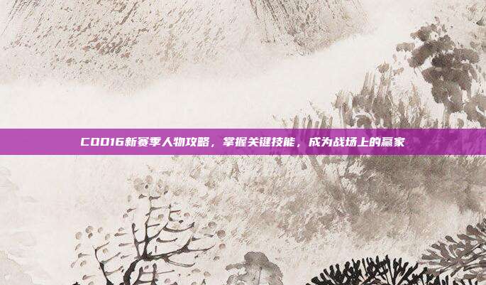 COD16新赛季人物攻略,掌握关键技能,成为战场上的赢家