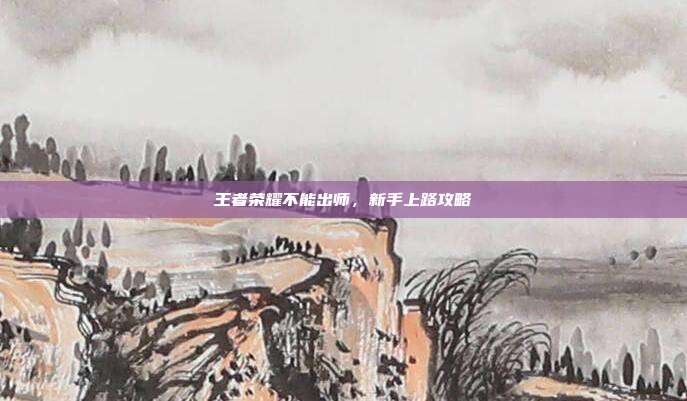 王者荣耀不能出师,新手上路攻略