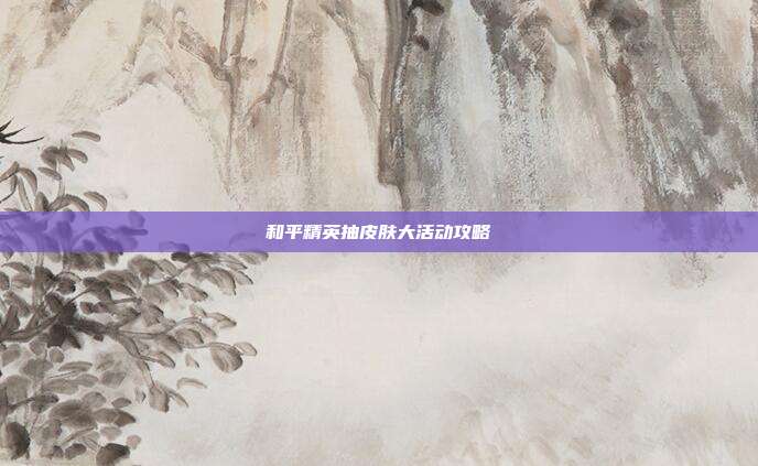 和平精英抽皮肤大活动攻略