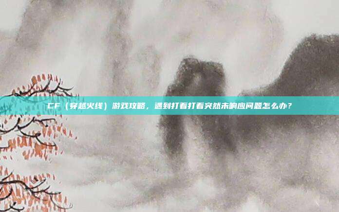 CF(穿越火线)游戏攻略,遇到打着打着突然未响应问题怎么办?