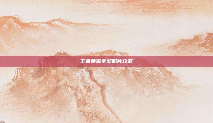 王者荣耀全部照片攻略
