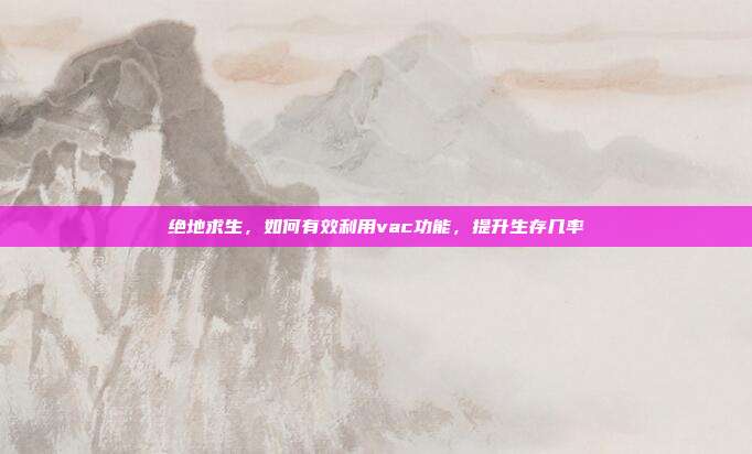 绝地求生,如何有效利用vac功能,提升生存几率