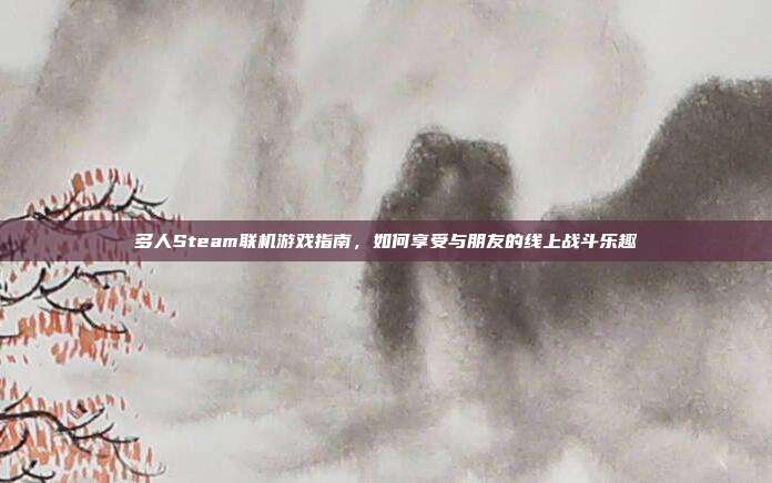 多人Steam联机游戏指南,如何享受与朋友的线上战斗乐趣
