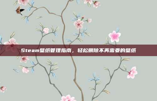 Steam壁纸管理指南,轻松删除不再需要的壁纸