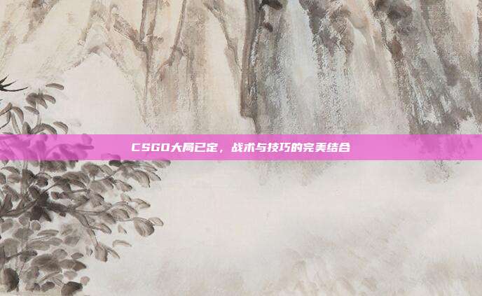 CSGO大局已定,战术与技巧的完美结合