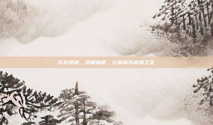 比尔逆战,终极指南,让你成为战场之王