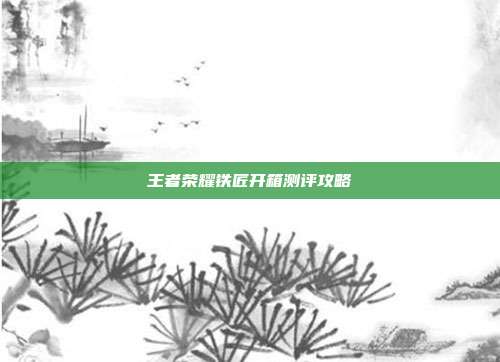 王者荣耀铁匠开箱测评攻略