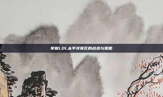 掌握LOL太平洋赛区的战术与策略