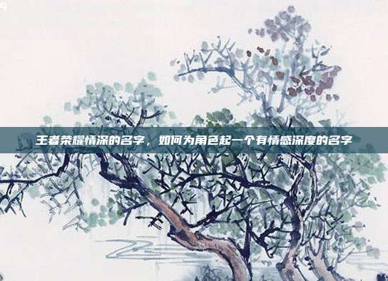 王者荣耀情深的名字，如何为角色起一个有情感深度的名字