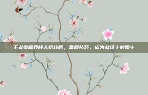 王者荣耀乔峰大招攻略,掌握技巧,成为战场上的霸主