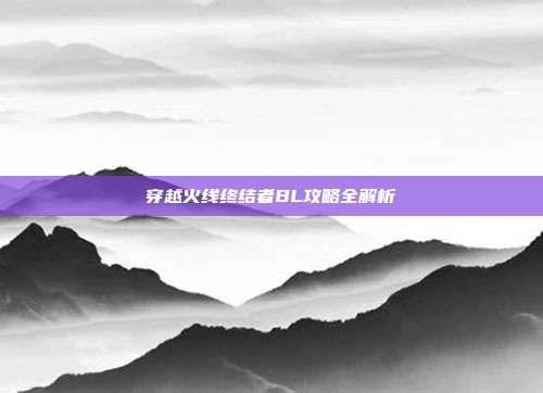 穿越火线终结者BL攻略全解析
