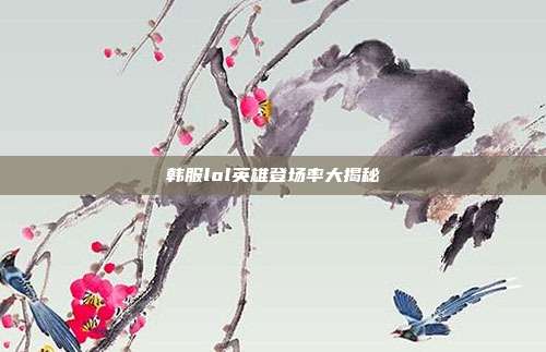 韩服lol英雄登场率大揭秘