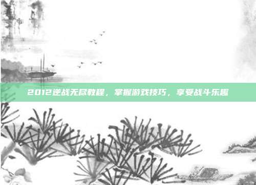 2012逆战无尽教程,掌握游戏技巧,享受战斗乐趣