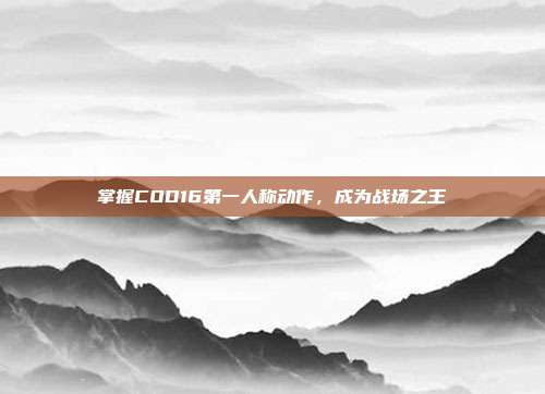 掌握COD16第一人称动作,成为战场之王