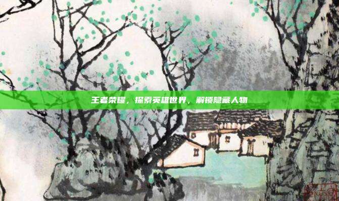 王者荣耀,探索英雄世界,解锁隐藏人物