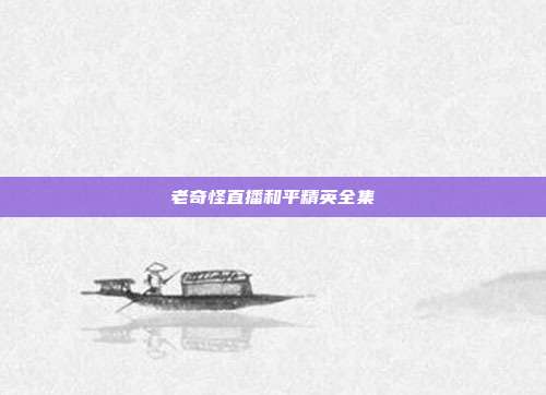 老奇怪直播和平精英全集