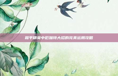 和平精英中厄加特大招的完美运用攻略