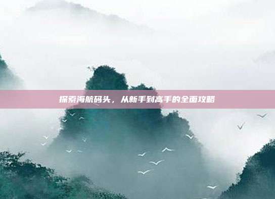 探索海航码头,从新手到高手的全面攻略