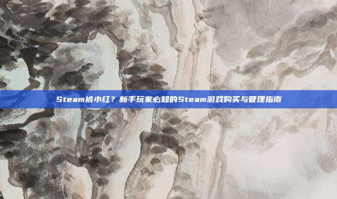 Steam被小红?新手玩家必知的Steam游戏购买与管理指南