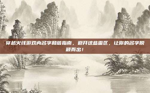 穿越火线游戏内名字和谐指南,避开这些雷区,让你的名字脱颖而出!
