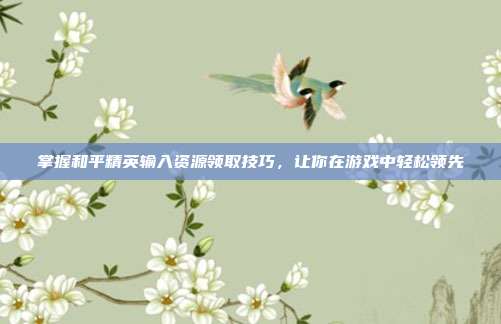 掌握和平精英输入资源领取技巧,让你在游戏中轻松领先
