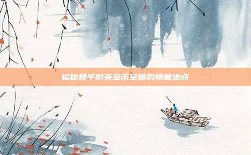 揭秘和平精英金币宝箱的隐藏地点