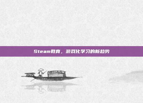 Steam教育,游戏化学习的新趋势