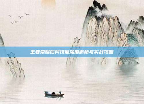 王者荣耀后羿技能深度解析与实战攻略