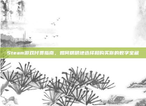 Steam游戏付费指南,如何精明地选择和购买你的数字宝藏