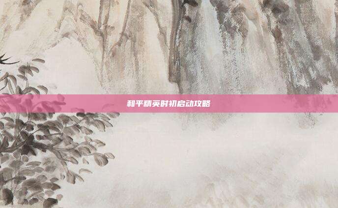 和平精英时初启动攻略