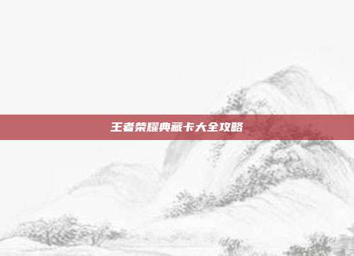 王者荣耀典藏卡大全攻略