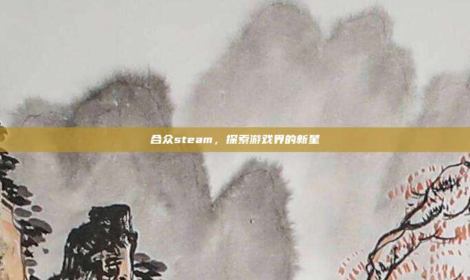 合众steam,探索游戏界的新星