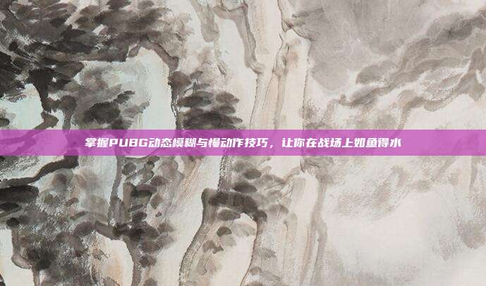 掌握PUBG动态模糊与慢动作技巧,让你在战场上如鱼得水