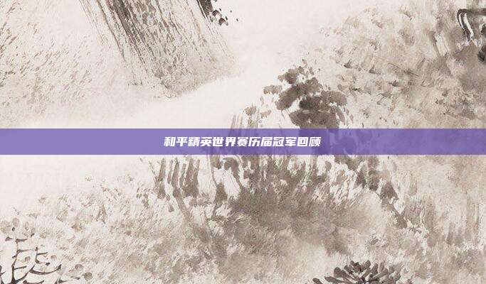 和平精英世界赛历届冠军回顾