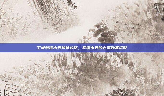 王者荣耀小乔神装攻略,掌握小乔的完美装备搭配
