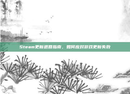 Steam更新退回指南,如何应对游戏更新失败