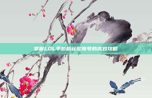 掌握LOL手游版谷歌账号的高效攻略