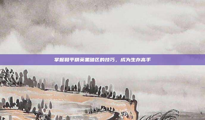 掌握和平精英黑暗区的技巧,成为生存高手