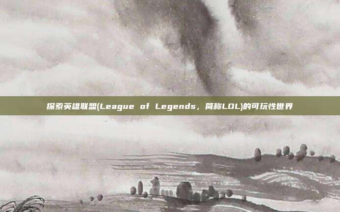 探索英雄联盟(League of Legends,简称LOL)的可玩性世界