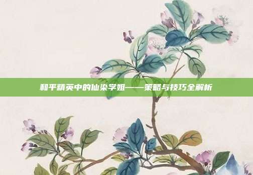 和平精英中的仙染学姐——策略与技巧全解析